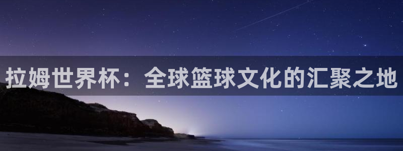 世界杯预选赛排名：拉姆世界杯：全球篮球文化的汇聚之地